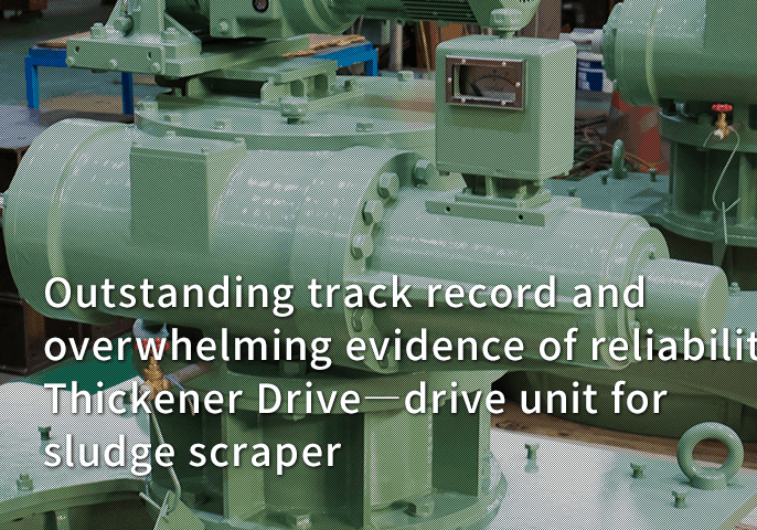 Outstanding track record and overwhelming evidence of reliability
Thickener Drive―drive unit for sludge scraper
